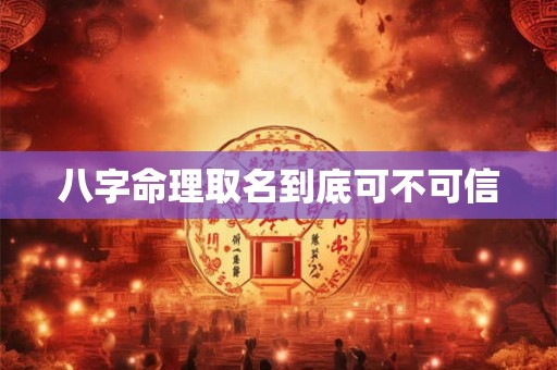 八字命理取名到底可不可信 八字命理取名到底可不可信