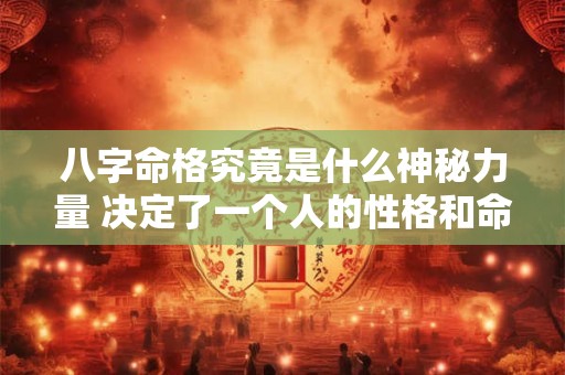 八字命格究竟是什么神秘力量 决定了一个人的性格和命运