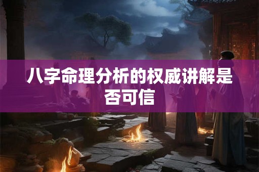 八字命理分析的权威讲解是否可信 八字命理分析的权威讲解是否可信
