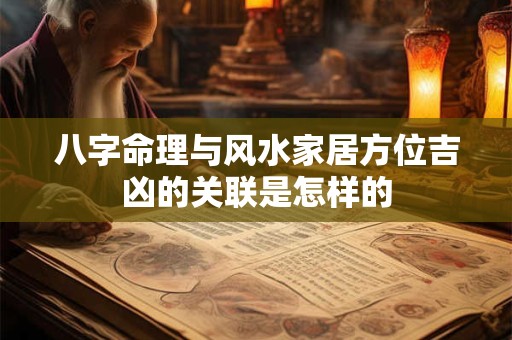 八字命理与风水家居方位吉凶的关联是怎样的