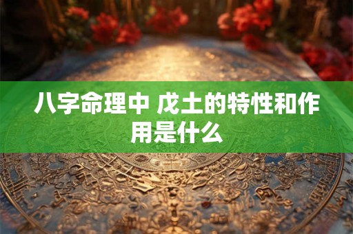 八字命理中 戊土的特性和作用是什么