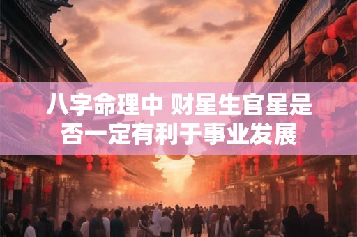 八字命理中 财星生官星是否一定有利于事业发展