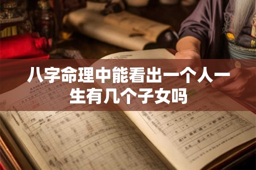 八字命理中能看出一个人一生有几个子女吗 八字命理中能看出一个人一生有几个子女吗