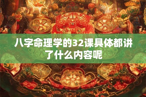 八字命理学的32课具体都讲了什么内容呢