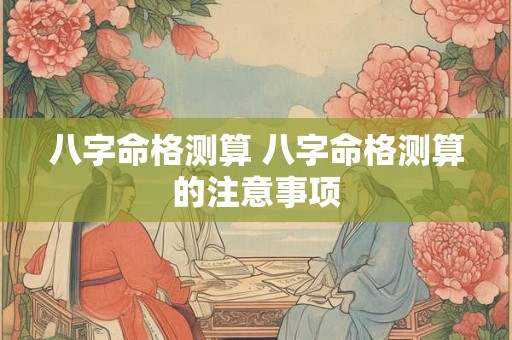 八字命格测算 八字命格测算的注意事项