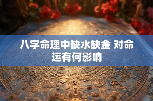 八字命理中缺水缺金 对命运有何影响