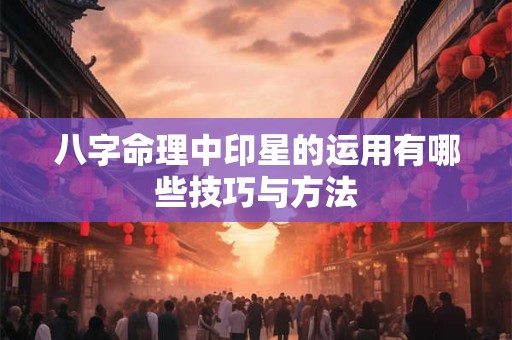 八字命理中印星的运用有哪些技巧与方法
