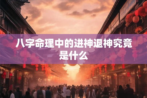 八字命理中的进神退神究竟是什么