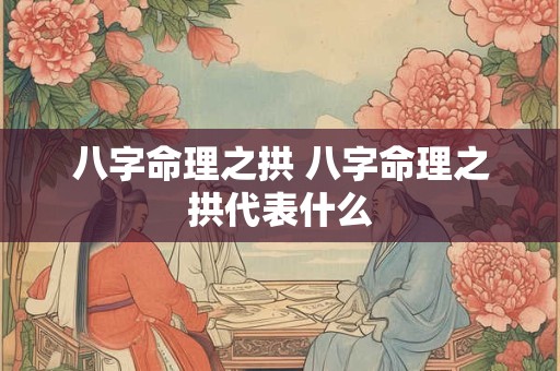 八字命理之拱 八字命理之拱代表什么