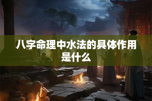 八字命理中水法的具体作用是什么