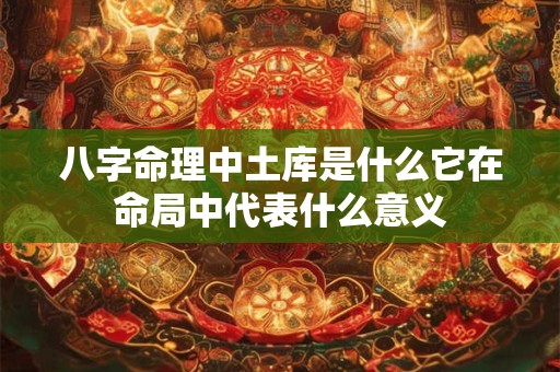 八字命理中土库是什么它在命局中代表什么意义