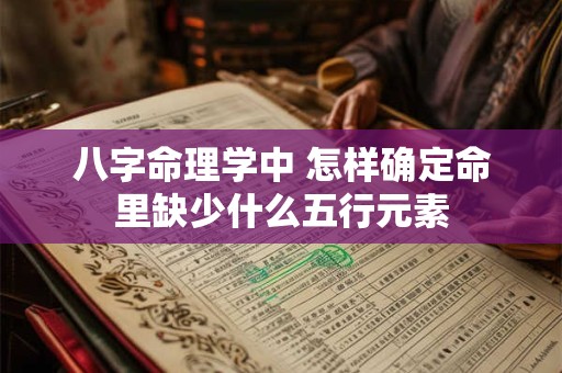 八字命理学中 怎样确定命里缺少什么五行元素