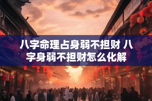 八字命理占身弱不担财 八字身弱不担财怎么化解 八字命理占身弱不担财 八字身弱不担财怎么化解