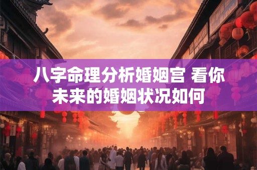 八字命理分析婚姻宫 看你未来的婚姻状况如何