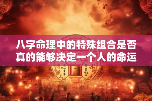八字命理中的特殊组合是否真的能够决定一个人的命运