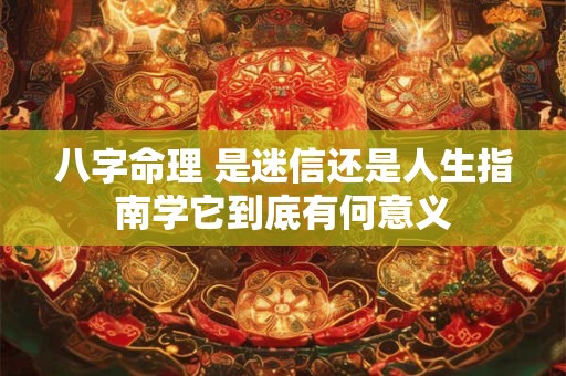 八字命理 是迷信还是人生指南学它到底有何意义