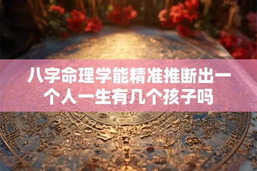 八字命理学能精准推断出一个人一生有几个孩子吗