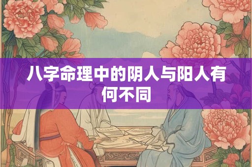 八字命理中的阴人与阳人有何不同