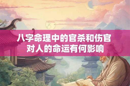 详细阅读:八字命理中的官杀和伤官 对人的命运有何影响 八字命理中的官杀和伤官 对人的命运有何影响