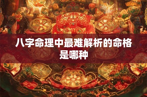八字命理中最难解析的命格是哪种