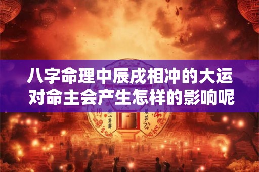八字命理中辰戌相冲的大运 对命主会产生怎样的影响呢