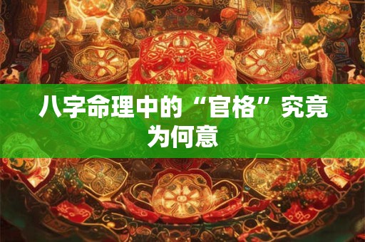 八字命理中的“官格”究竟为何意 八字命理中的“官格”究竟为何意