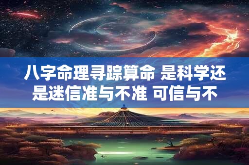 八字命理寻踪算命 是科学还是迷信准与不准 可信与不可信 你怎么看 八字命理寻踪算命 是科学还是迷信准与不准 可信与不可信 你怎么看