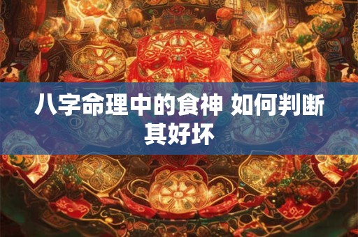 八字命理中的食神 如何判断其好坏 八字命理中的食神 如何判断其好坏