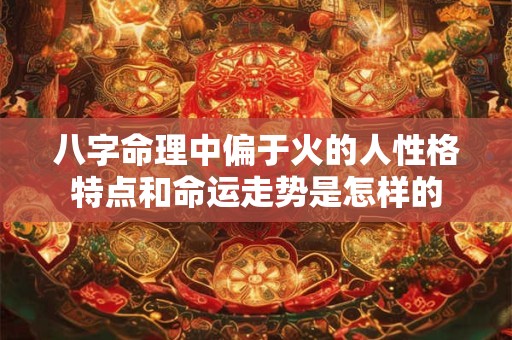 八字命理中偏于火的人性格特点和命运走势是怎样的