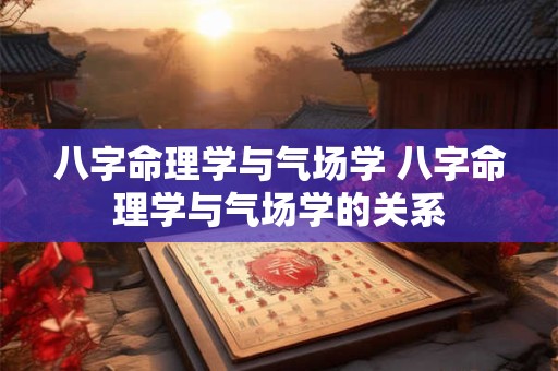 八字命理学与气场学 八字命理学与气场学的关系