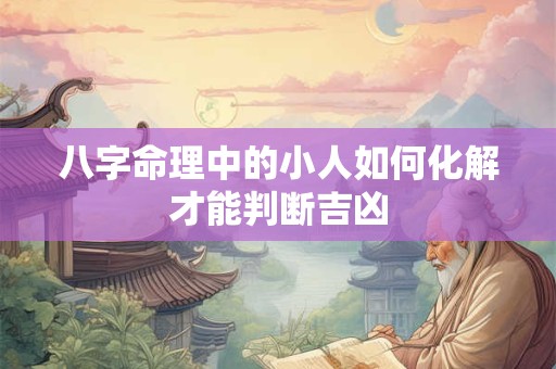 八字命理中的小人如何化解才能判断吉凶