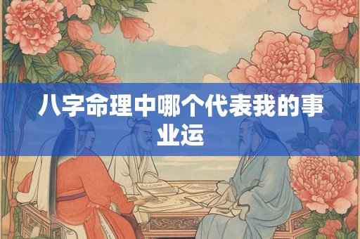 详细阅读:八字命理中哪个代表我的事业运 八字命理中哪个代表我的事业运