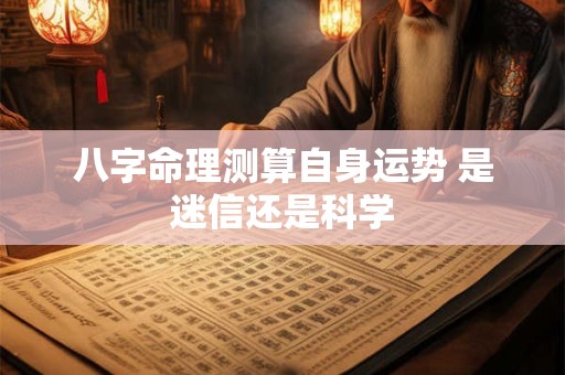 八字命理测算自身运势 是迷信还是科学 八字命理测算自身运势 是迷信还是科学