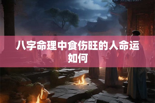 八字命理中食伤旺的人命运如何 八字命理中食伤旺的人命运如何