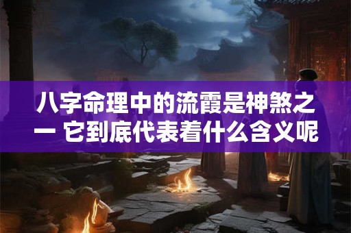 八字命理中的流霞是神煞之一 它到底代表着什么含义呢 八字命理中的流霞是神煞之一 它到底代表着什么含义呢