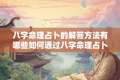 八字命理占卜的解答方法有哪些如何通过八字命理占卜解决问题