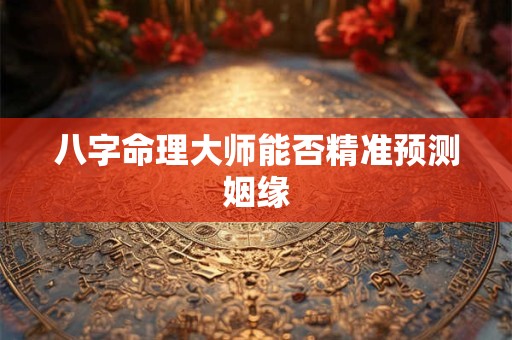 八字命理大师能否精准预测姻缘