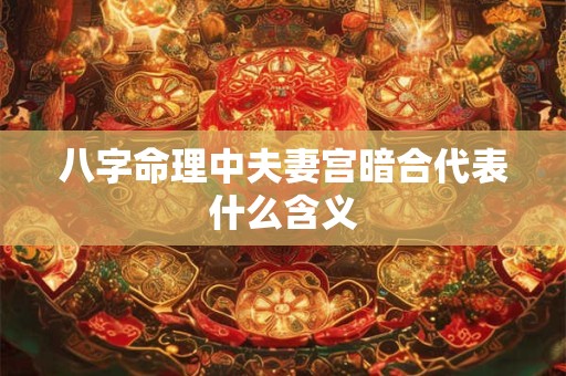 八字命理中夫妻宫暗合代表什么含义