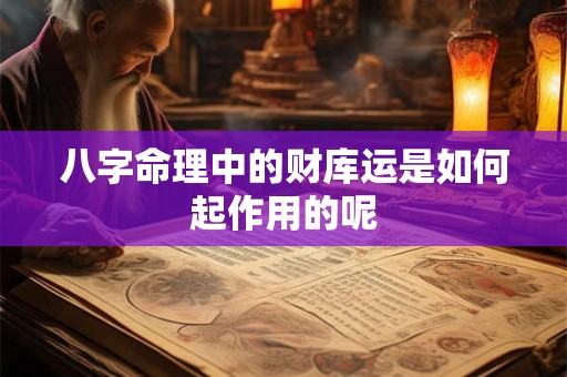 八字命理中的财库运是如何起作用的呢 八字命理中的财库运是如何起作用的呢