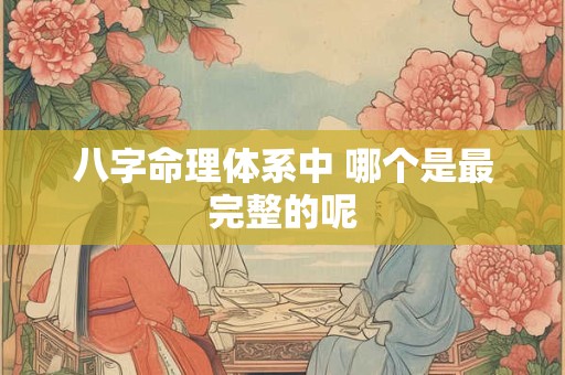 八字命理体系中 哪个是最完整的呢