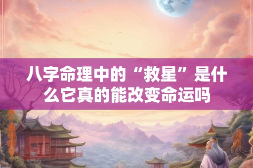 八字命理中的“救星”是什么它真的能改变命运吗