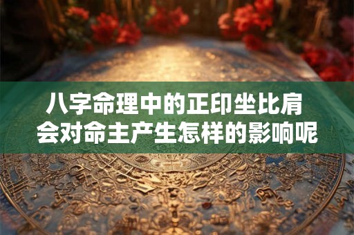 八字命理中的正印坐比肩 会对命主产生怎样的影响呢