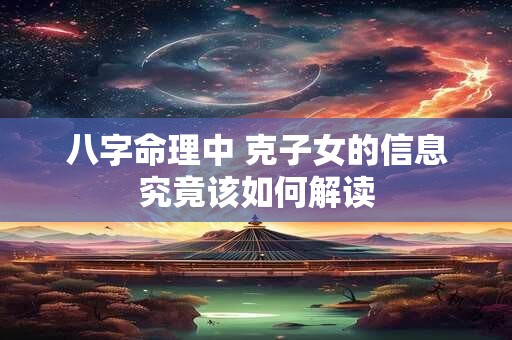 八字命理中 克子女的信息究竟该如何解读