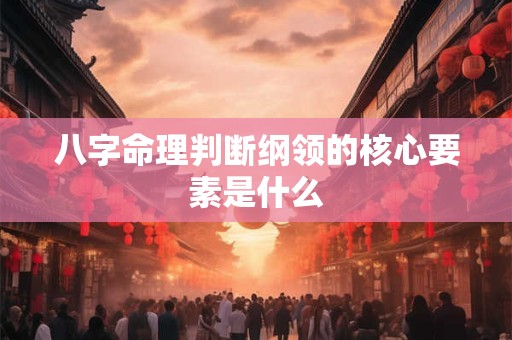 八字命理判断纲领的核心要素是什么