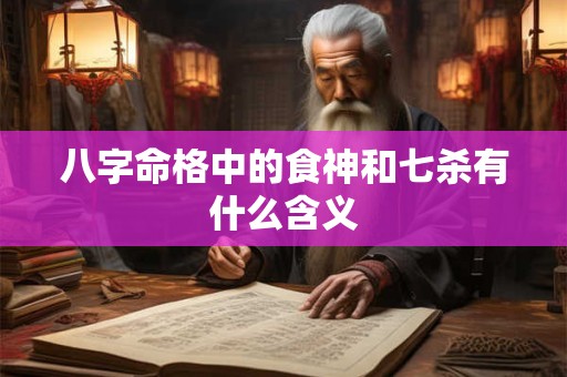 八字命格中的食神和七杀有什么含义