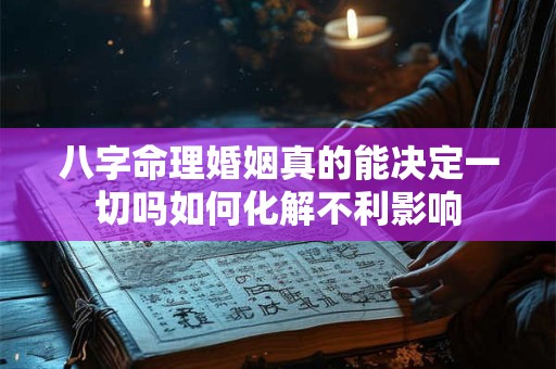 八字命理婚姻真的能决定一切吗如何化解不利影响