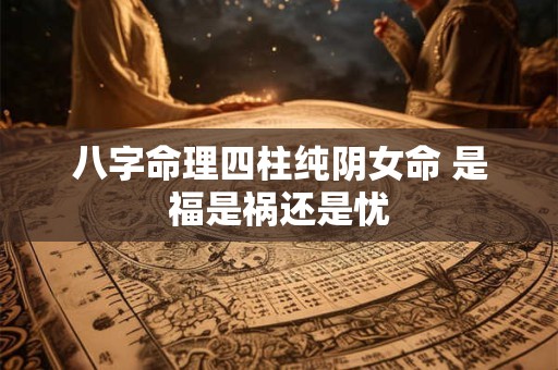 八字命理四柱纯阴女命 是福是祸还是忧