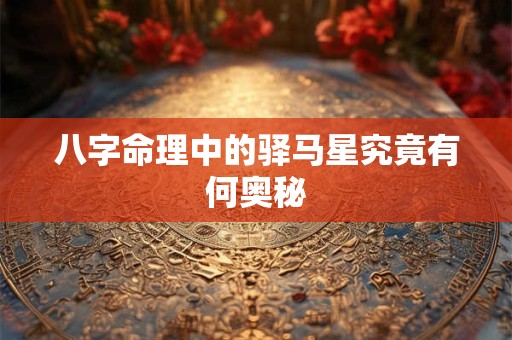 八字命理中的驿马星究竟有何奥秘