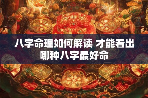八字命理如何解读 才能看出哪种八字最好命