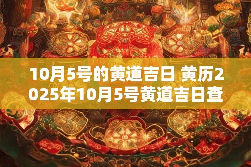 10月5号的黄道吉日 黄历2025年10月5号黄道吉日查询